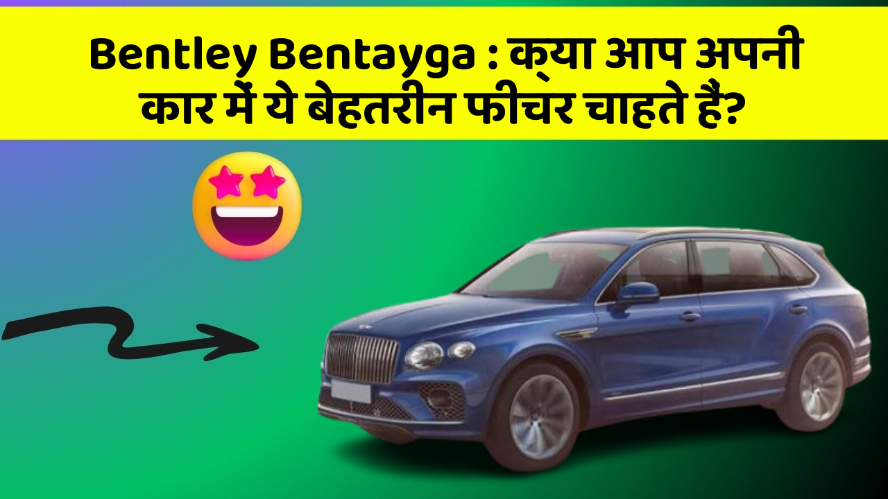 Bentley Bentayga:क्या आप अपनी कार में ये बेहतरीन फीचर चाहते हैं?