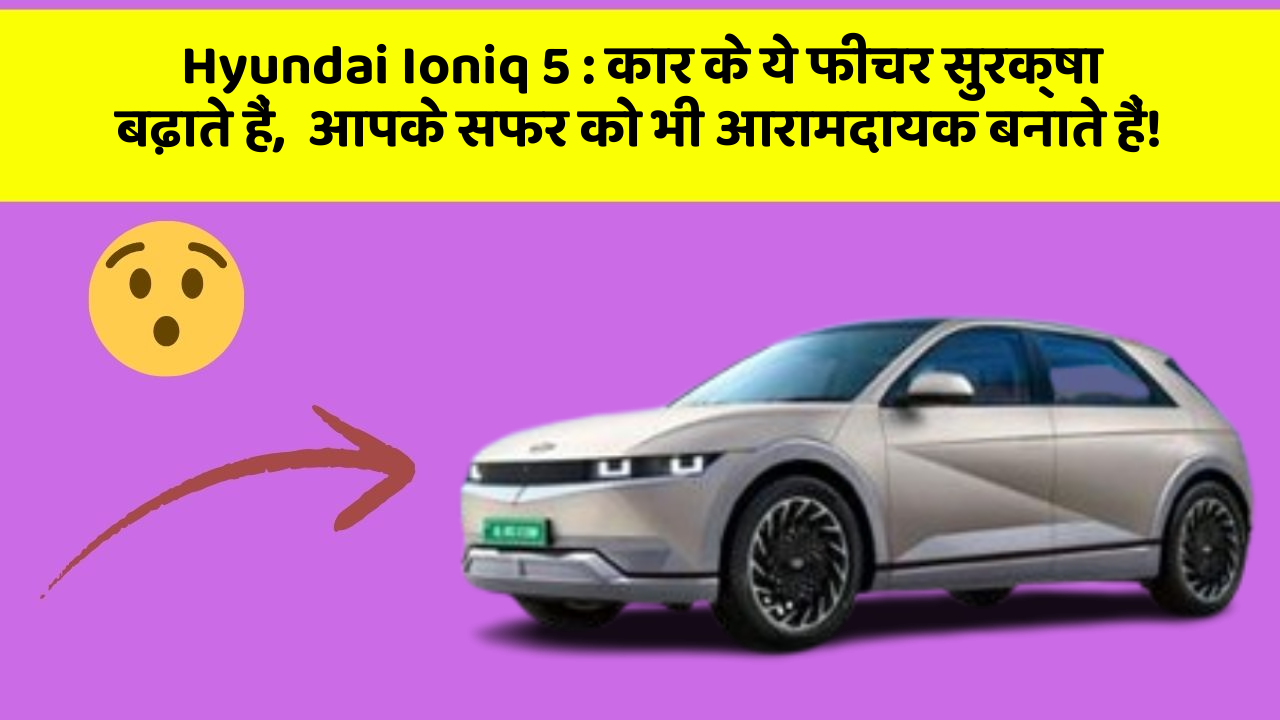 Hyundai Ioniq 5: कार के ये फीचर सुरक्षा बढ़ाते हैं,  आपके सफर को भी आरामदायक बनाते हैं!