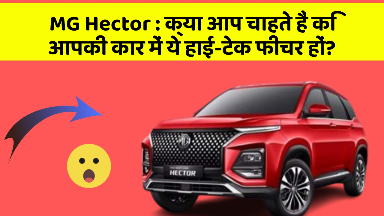MG Hector:क्या आप चाहते हैं कि आपकी कार में ये हाई-टेक फीचर हों?