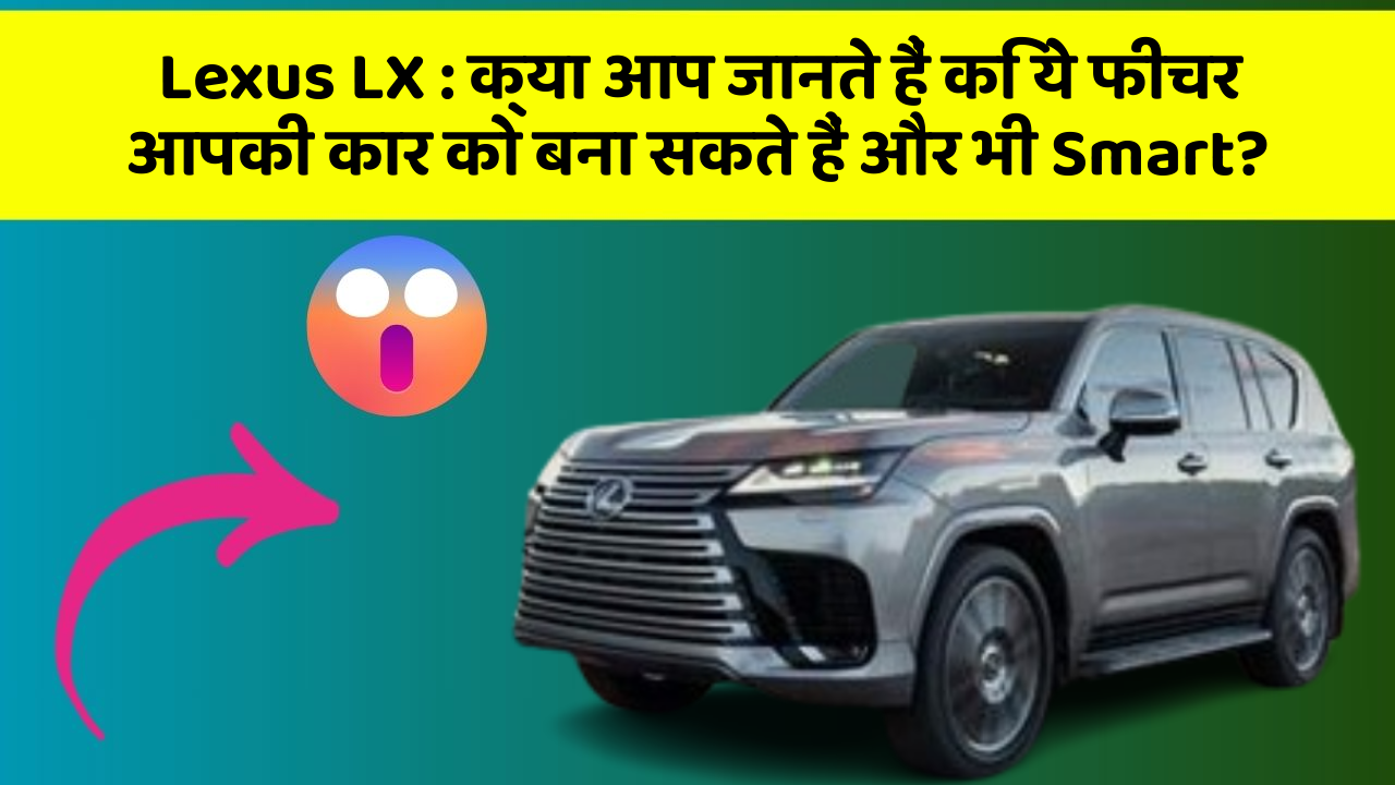 Lexus LX: क्या आप जानते हैं कि ये फीचर आपकी कार को बना सकते हैं और भी Smart?