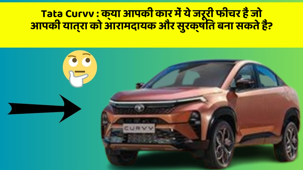 Tata Curvv : क्या आपकी कार में ये जरूरी फीचर हैं जो आपकी यात्रा को आरामदायक और सुरक्षित बना सकते हैं?