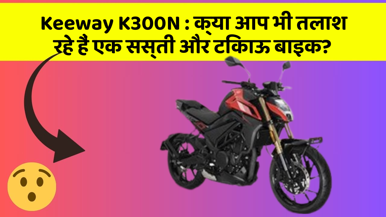 Keeway K300N : क्या आप भी तलाश रहे हैं एक सस्ती और टिकाऊ बाइक?