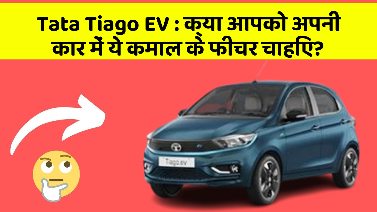 Tata Tiago EV:क्या आपको अपनी कार में ये कमाल के फीचर चाहिए?