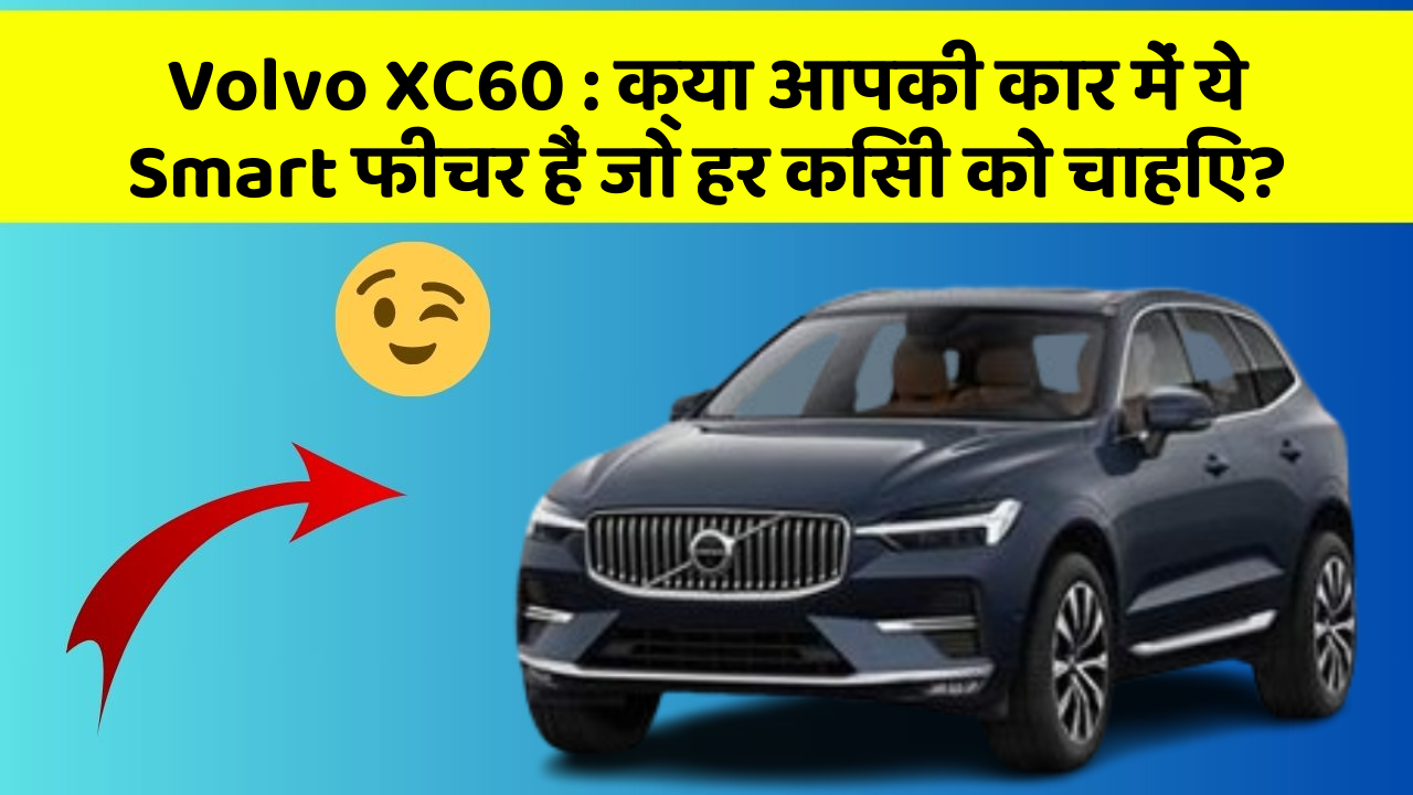 Volvo XC60: क्या आपकी कार में ये Smart फीचर हैं जो हर किसी को चाहिए?