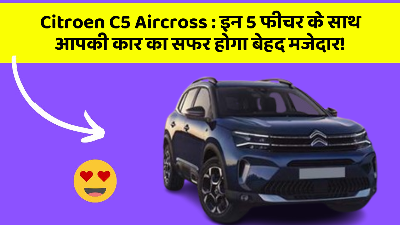 Citroen C5 Aircross: इन 5 फीचर के साथ आपकी कार का सफर होगा बेहद मजेदार!