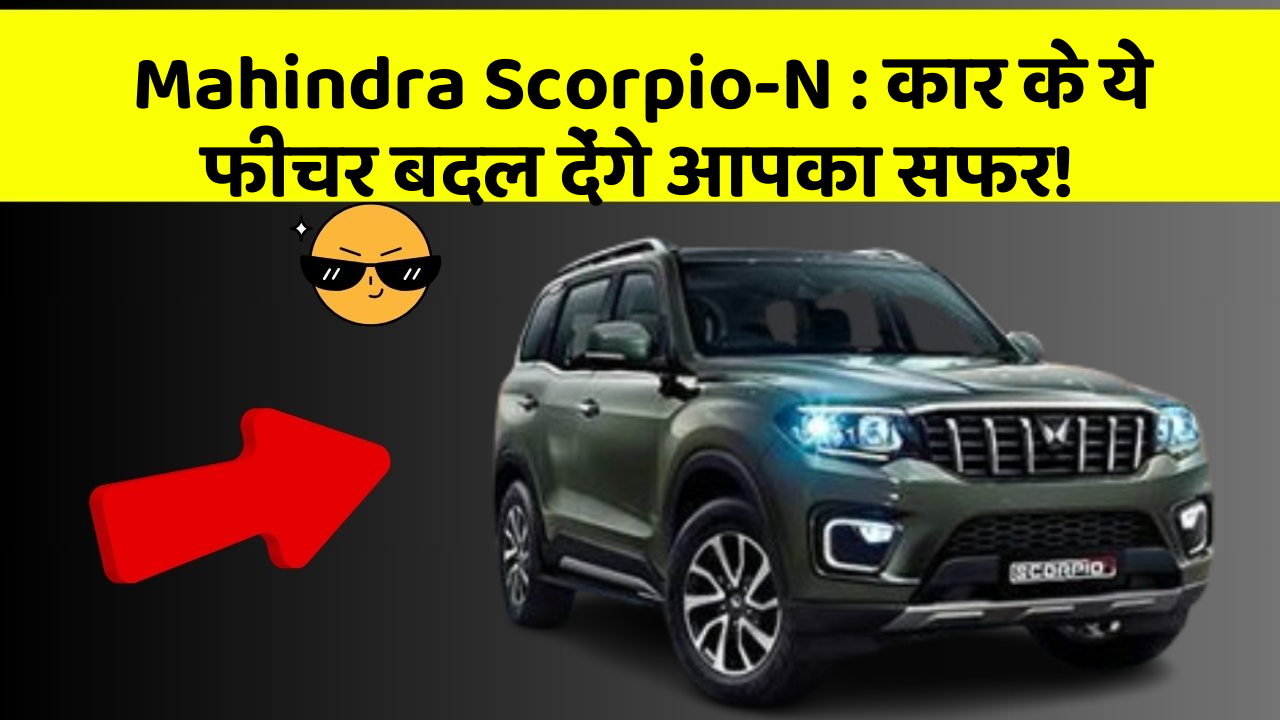 Mahindra Scorpio-N:कार के ये फीचर बदल देंगे आपका सफर!