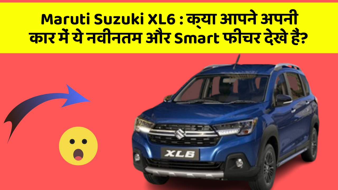 Maruti Suzuki XL6: क्या आपने अपनी कार में ये नवीनतम और Smart फीचर देखे हैं?