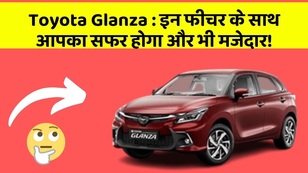 Toyota Glanza:इन फीचर के साथ आपका सफर होगा और भी मजेदार!