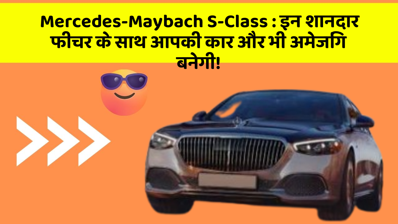 Mercedes-Maybach S-Class: इन शानदार फीचर के साथ आपकी कार और भी अमेजिंग बनेगी!