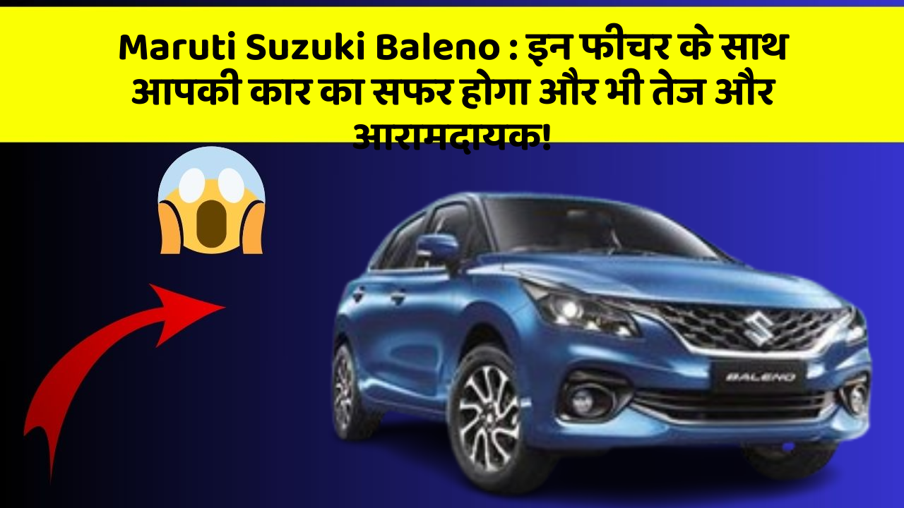 Maruti Suzuki Baleno:इन फीचर के साथ आपकी कार का सफर होगा और भी तेज और आरामदायक!