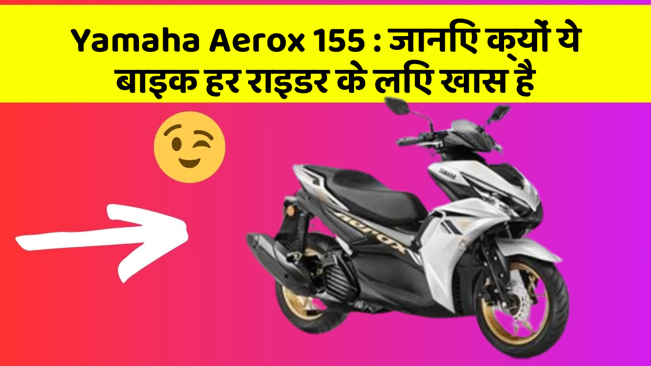 Yamaha Aerox 155 : जानिए क्यों ये बाइक हर राइडर के लिए खास है