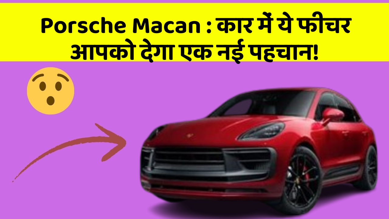 Porsche Macan : कार में ये फीचर आपको देगा एक नई पहचान!
