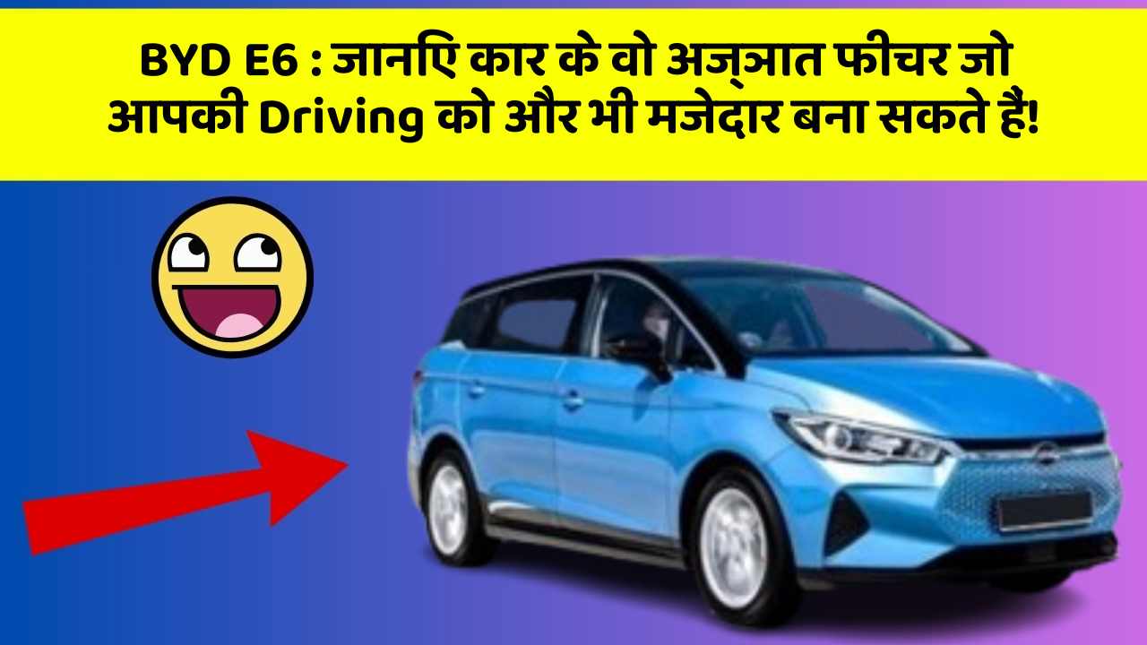 BYD E6: जानिए कार के वो अज्ञात फीचर जो आपकी Driving को और भी मजेदार बना सकते हैं!