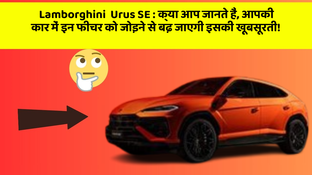 Lamborghini  Urus SE : क्या आप जानते हैं, आपकी कार में इन फीचर को जोड़ने से बढ़ जाएगी इसकी खूबसूरती!