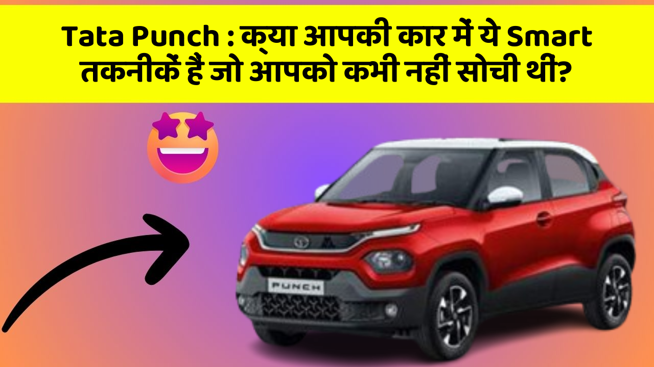 Tata Punch: क्या आपकी कार में ये Smart तकनीकें हैं जो आपको कभी नहीं सोची थीं?