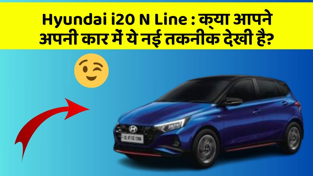 Hyundai i20 N Line : क्या आपने अपनी कार में ये नई तकनीक देखी है?