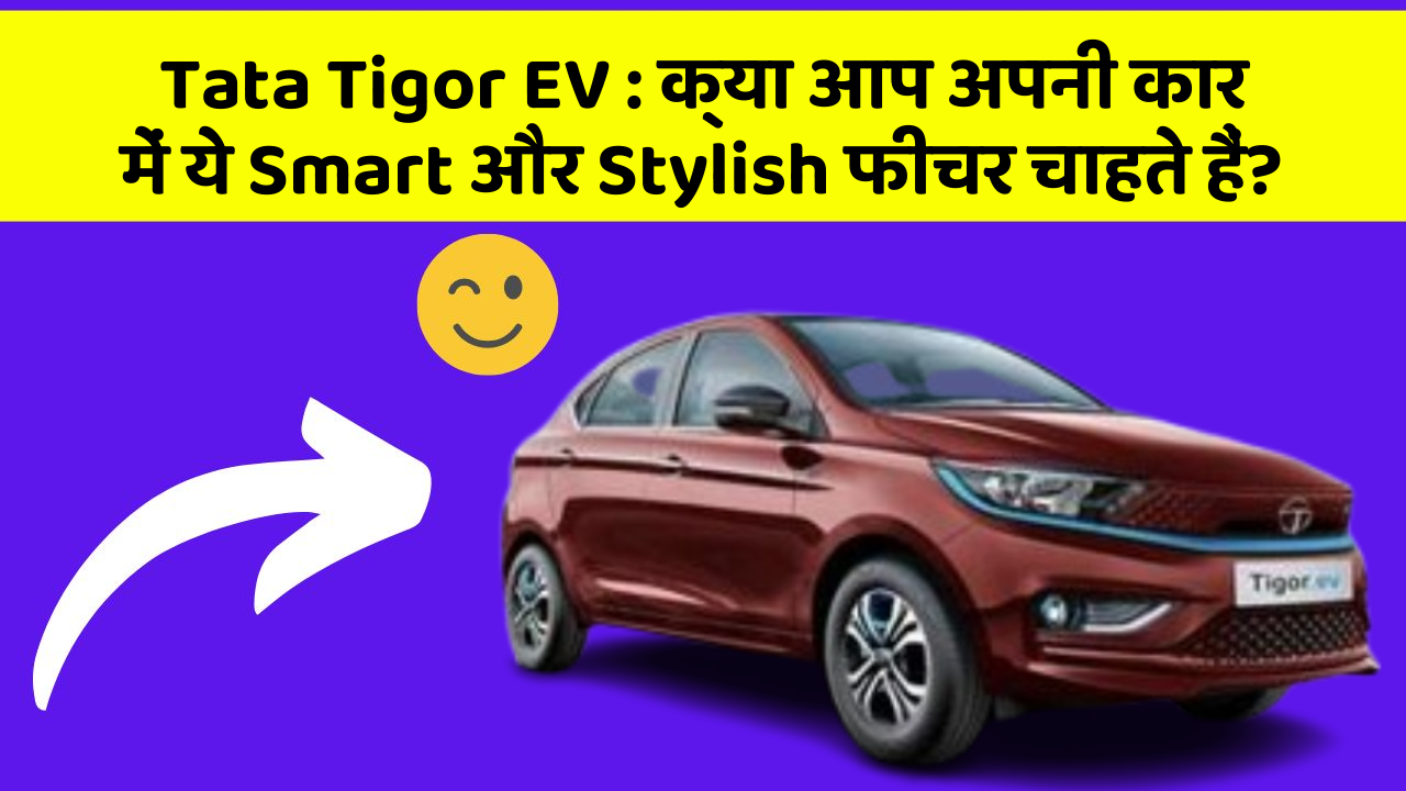 Tata Tigor EV: क्या आप अपनी कार में ये Smart और Stylish फीचर चाहते हैं?