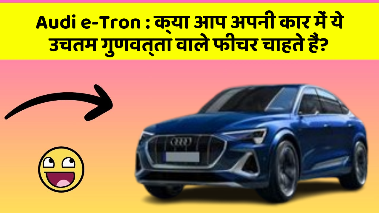 Audi e-Tron: क्या आप अपनी कार में ये उचतम गुणवत्ता वाले फीचर चाहते हैं?