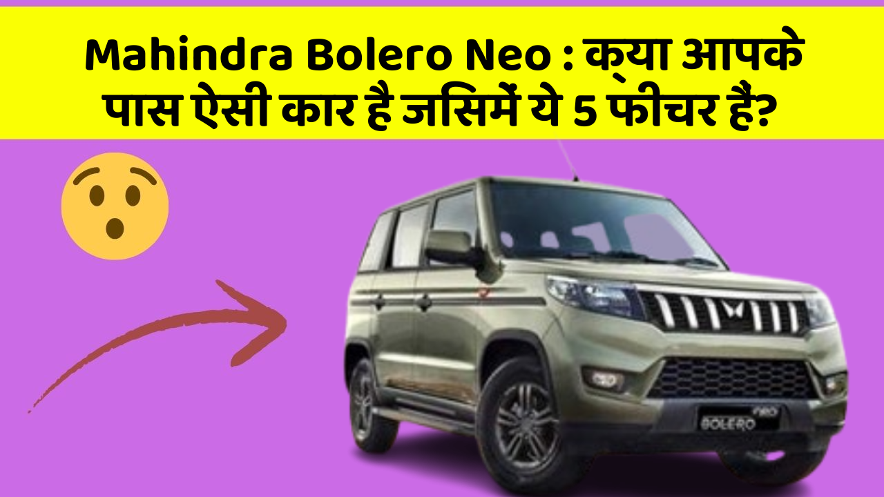Mahindra Bolero Neo: क्या आपके पास ऐसी कार है जिसमें ये 5 फीचर हैं?