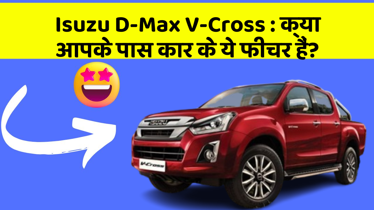 Isuzu D-Max V-Cross:क्या आपके पास कार के ये फीचर हैं?