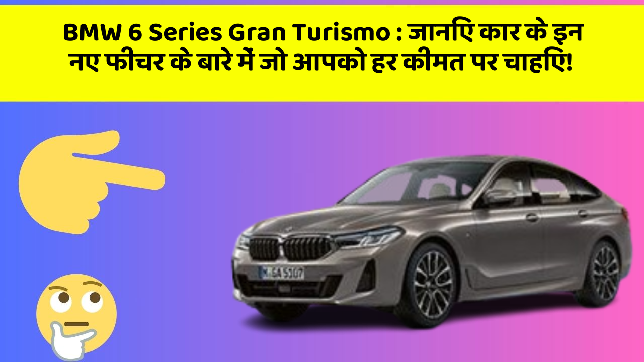 BMW 6 Series Gran Turismo: जानिए कार के इन नए फीचर के बारे में जो आपको हर कीमत पर चाहिए!