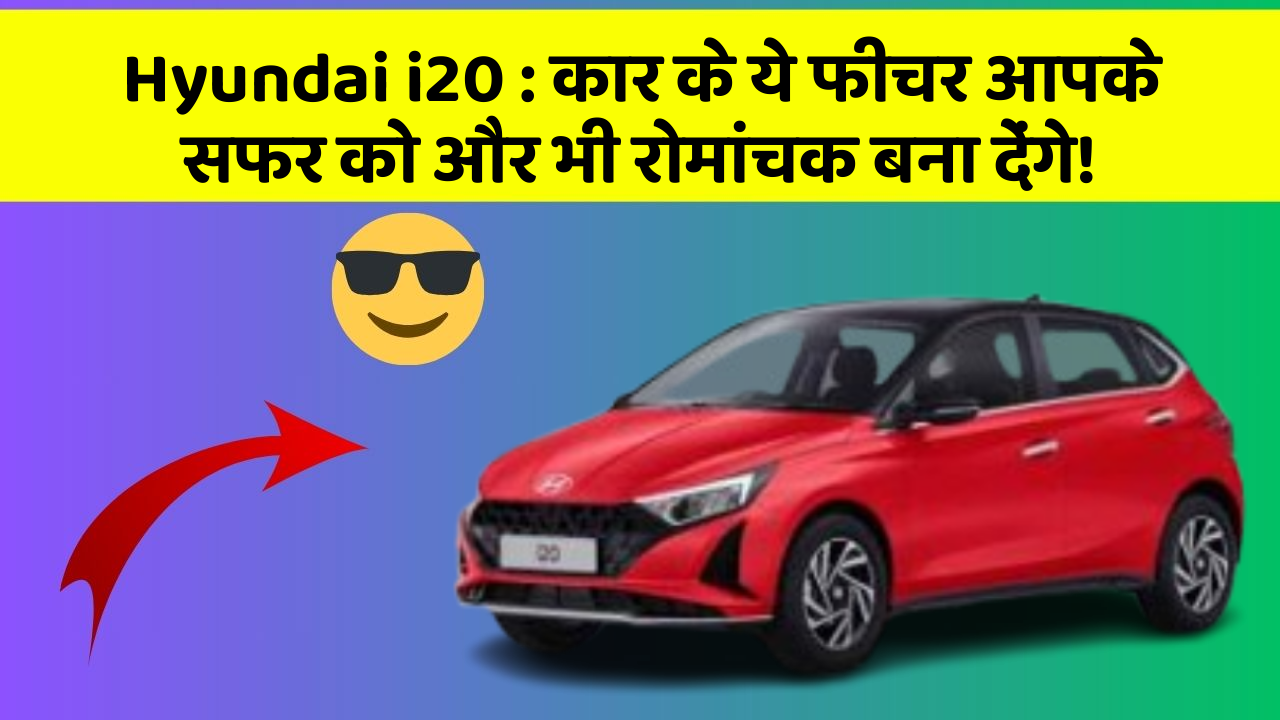 Hyundai i20 : कार के ये फीचर आपके सफर को और भी रोमांचक बना देंगे!