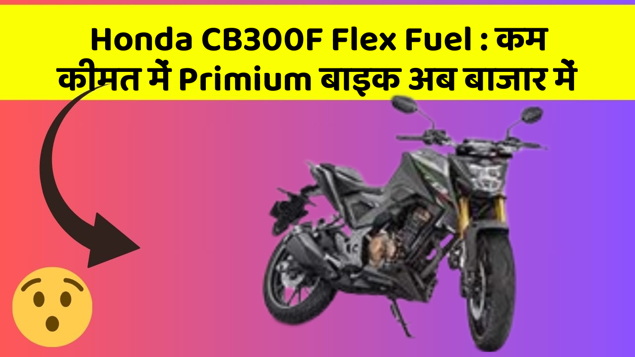 Honda CB300F Flex Fuel : कम कीमत में Primium बाइक अब बाजार में