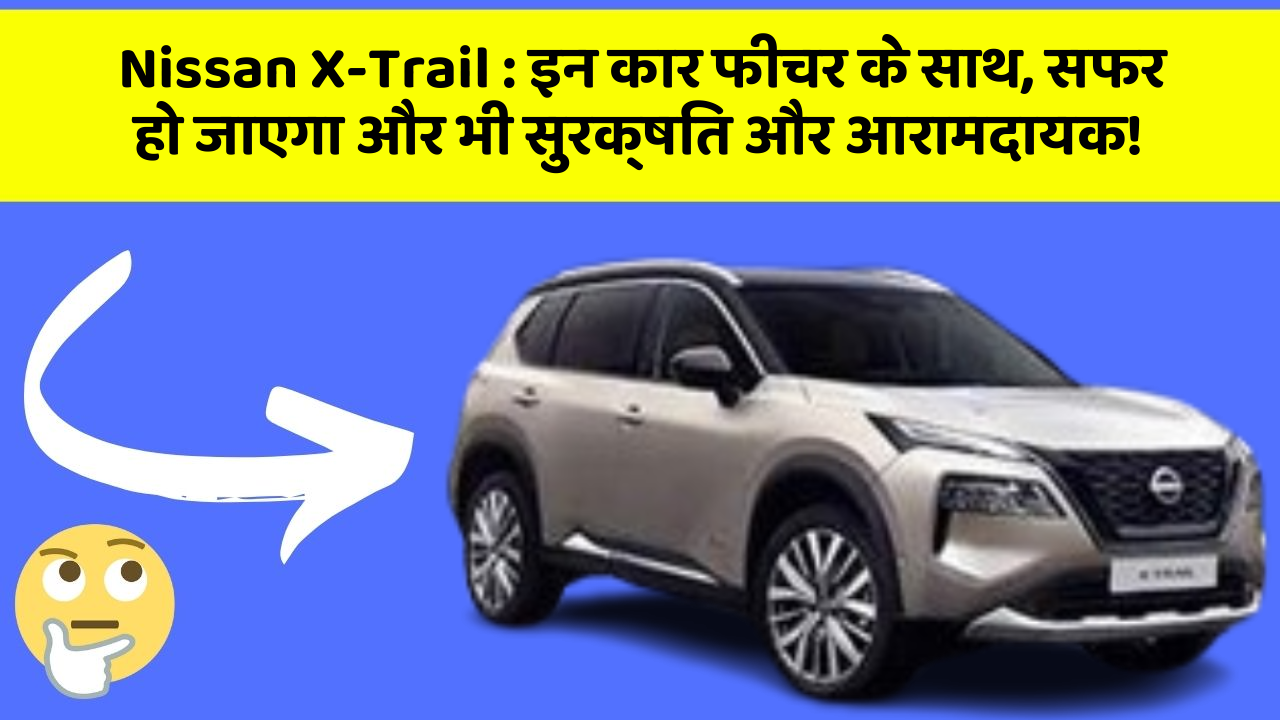 Nissan X-Trail: इन कार फीचर के साथ, सफर हो जाएगा और भी सुरक्षित और आरामदायक!