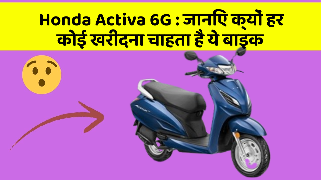 Honda Activa 6G: जानिए क्यों हर कोई खरीदना चाहता है ये बाइक