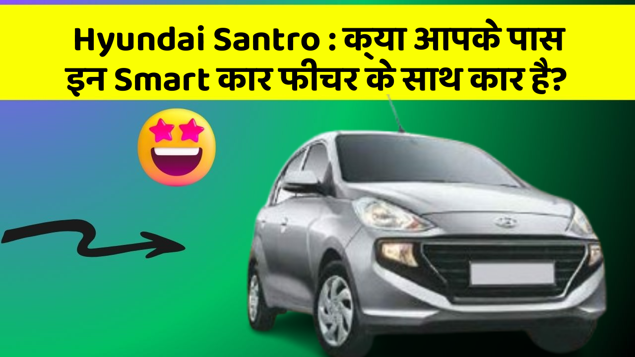 Hyundai Santro: क्या आपके पास इन Smart कार फीचर के साथ कार है?
