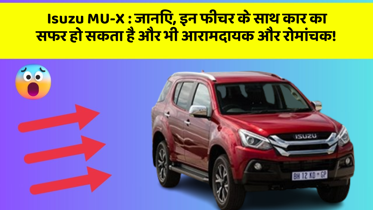 Isuzu MU-X: जानिए, इन फीचर के साथ कार का सफर हो सकता है और भी आरामदायक और रोमांचक!
