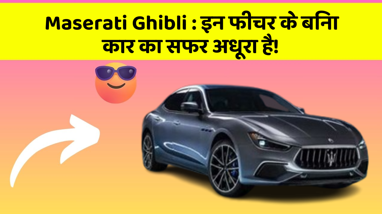 Maserati Ghibli: इन फीचर के बिना कार का सफर अधूरा है!