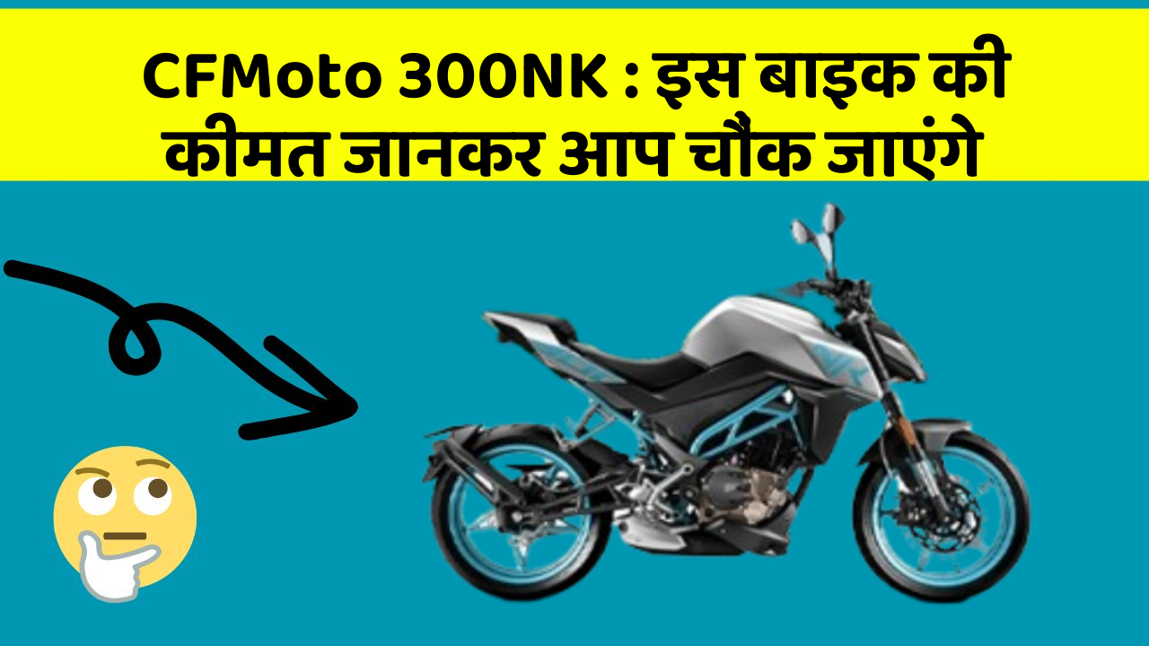 CFMoto 300NK: इस बाइक की कीमत जानकर आप चौंक जाएंगे