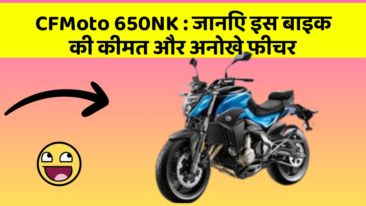 CFMoto 650NK : जानिए इस बाइक की कीमत और अनोखे फीचर