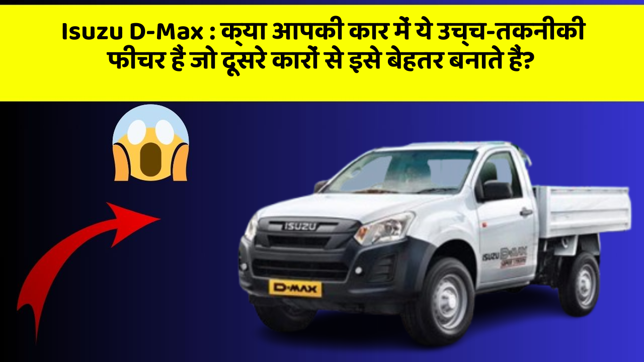 Isuzu D-Max : क्या आपकी कार में ये उच्च-तकनीकी फीचर हैं जो दूसरे कारों से इसे बेहतर बनाते हैं?