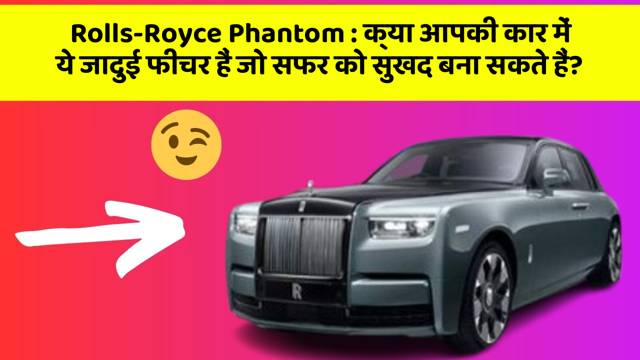 Rolls-Royce Phantom : क्या आपकी कार में ये जादुई फीचर हैं जो सफर को सुखद बना सकते हैं?