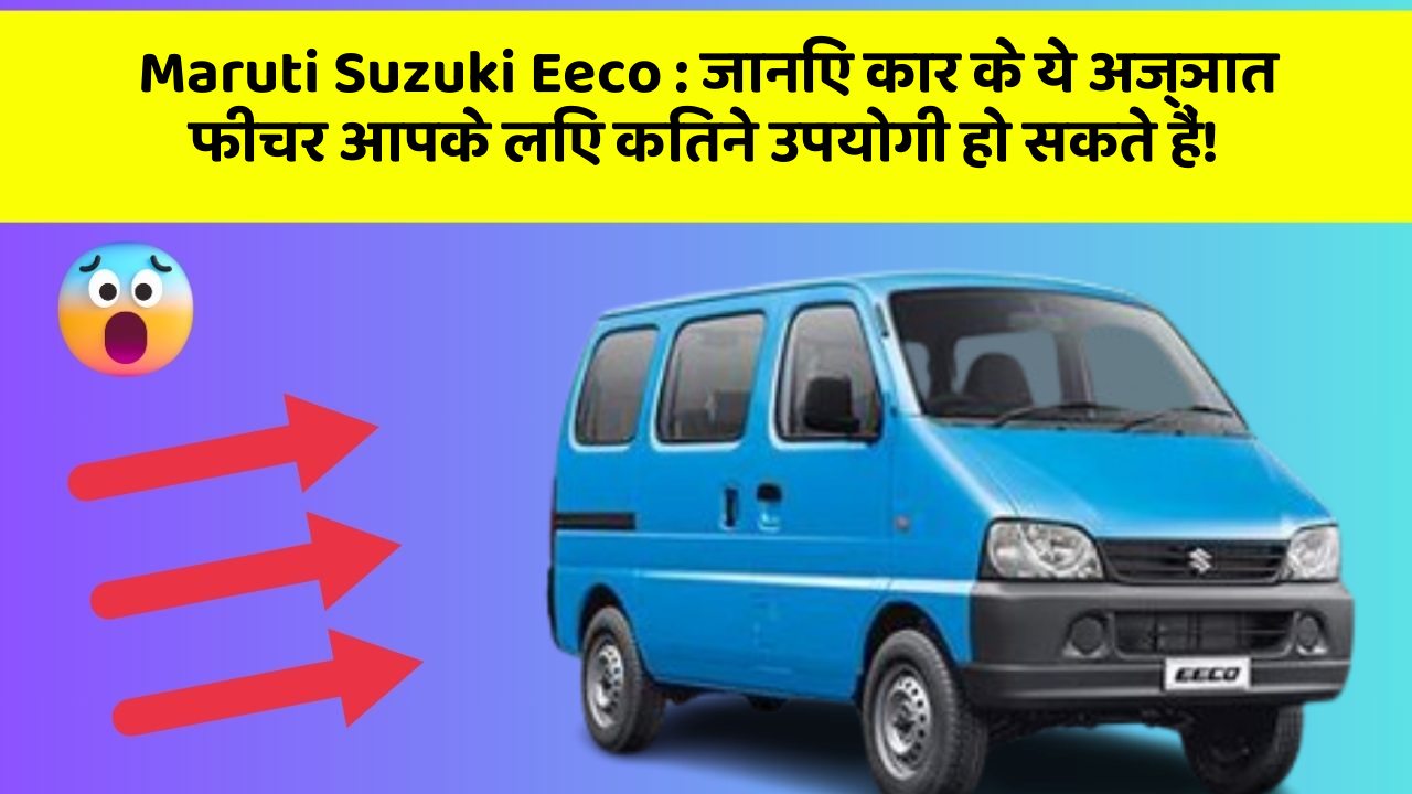 Maruti Suzuki Eeco: जानिए कार के ये अज्ञात फीचर आपके लिए कितने उपयोगी हो सकते हैं!