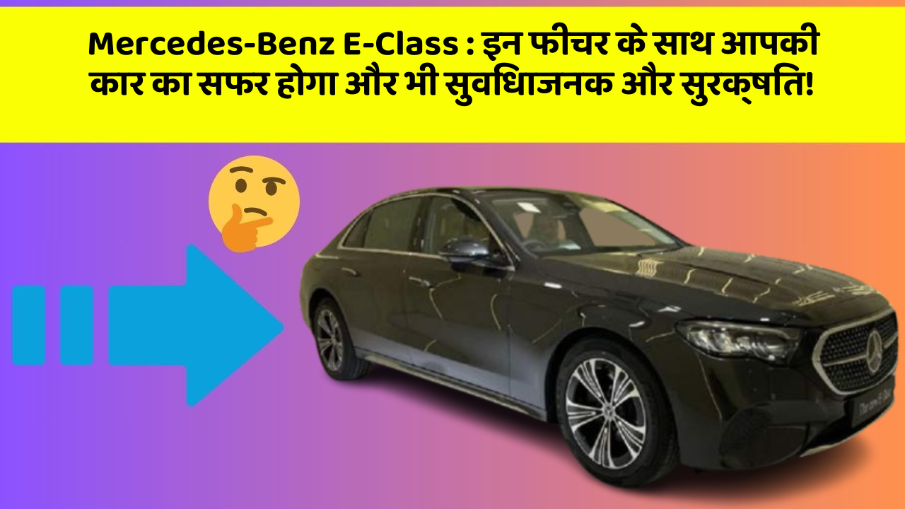 Mercedes-Benz E-Class : इन फीचर के साथ आपकी कार का सफर होगा और भी सुविधाजनक और सुरक्षित!