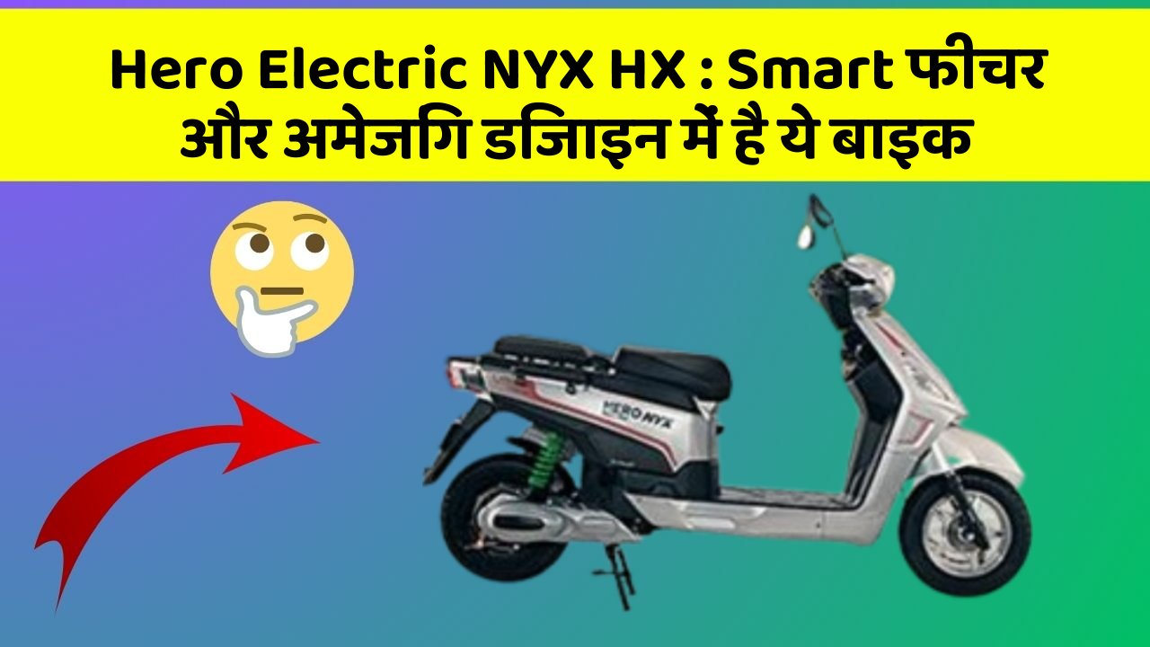 Hero Electric NYX HX: Smart फीचर और अमेजिंग डिजाइन में है ये बाइक