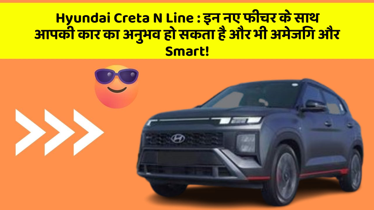Hyundai Creta N Line : इन नए फीचर के साथ आपकी कार का अनुभव हो सकता है और भी अमेजिंग और Smart!
