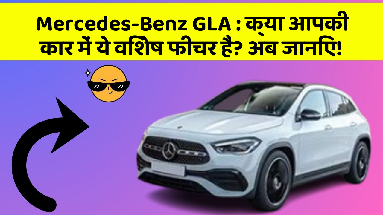Mercedes-Benz GLA: क्या आपकी कार में ये विशेष फीचर हैं? अब जानिए!