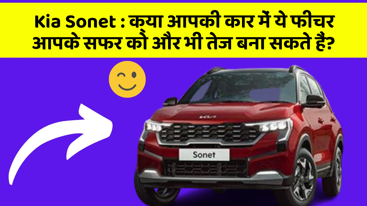 Kia Sonet: क्या आपकी कार में ये फीचर आपके सफर को और भी तेज बना सकते हैं?
