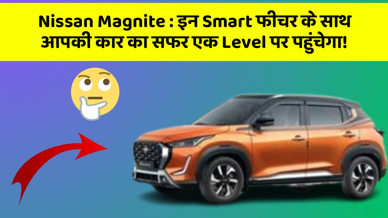 Nissan Magnite:इन Smart फीचर के साथ आपकी कार का सफर एक Level पर पहुंचेगा!
