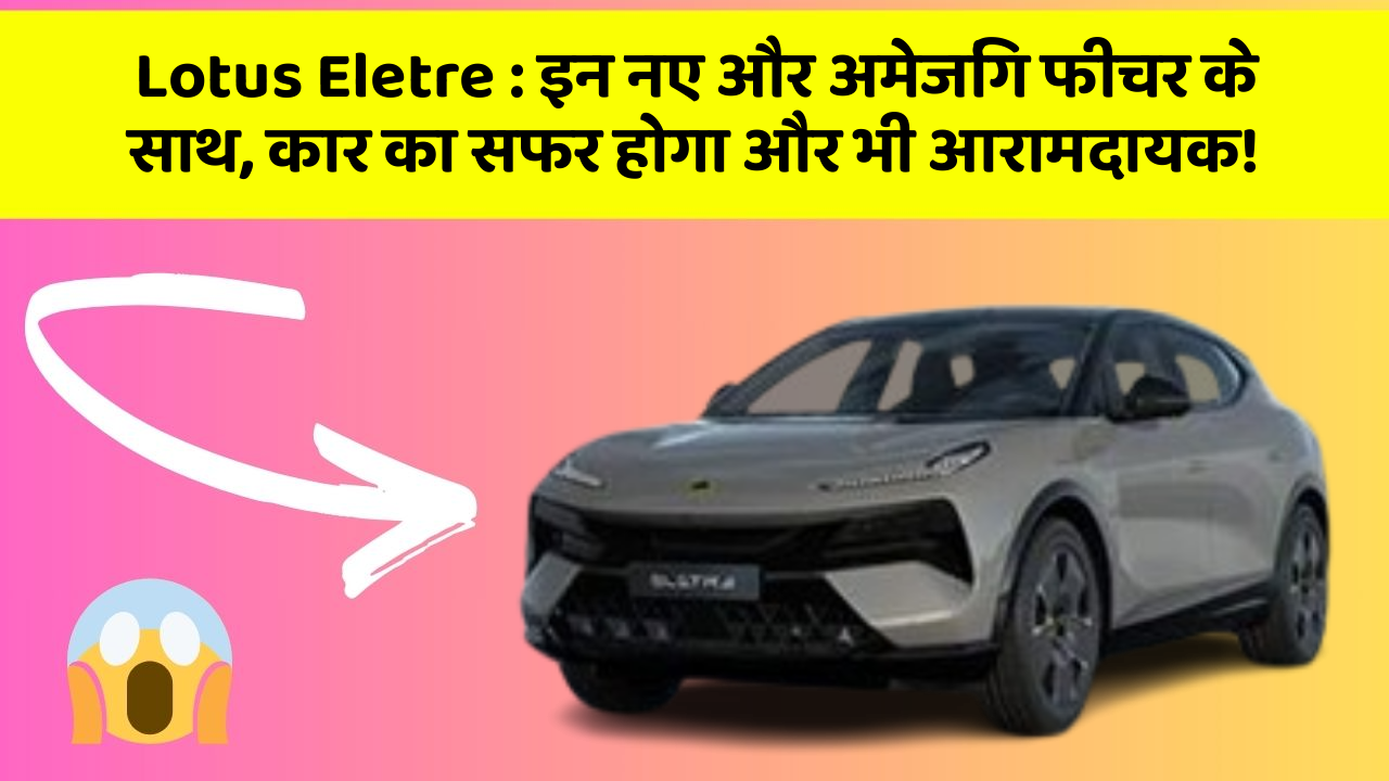 Lotus Eletre: इन नए और अमेजिंग फीचर के साथ, कार का सफर होगा और भी आरामदायक!
