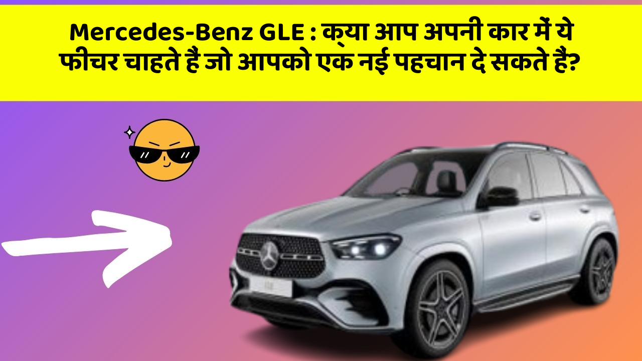 Mercedes-Benz GLE: क्या आप अपनी कार में ये फीचर चाहते हैं जो आपको एक नई पहचान दे सकते हैं?