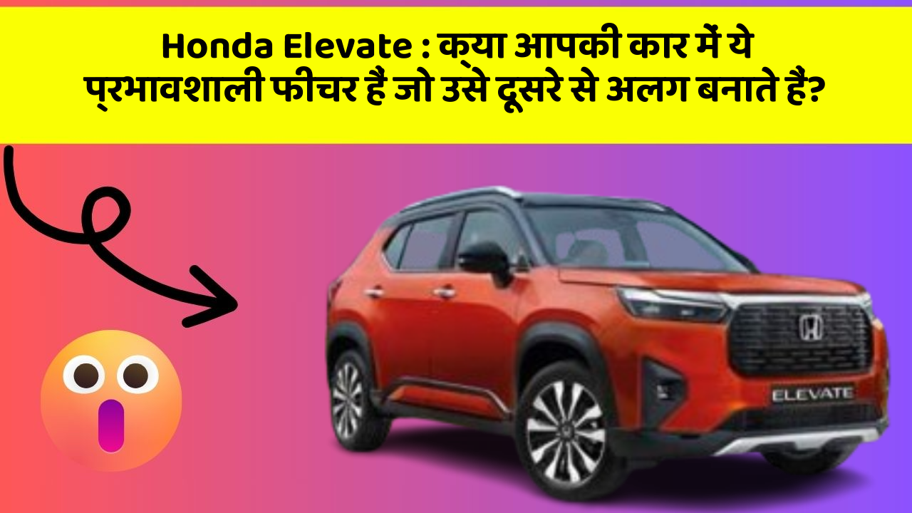 Honda Elevate: क्या आपकी कार में ये प्रभावशाली फीचर हैं जो उसे दूसरे से अलग बनाते हैं?