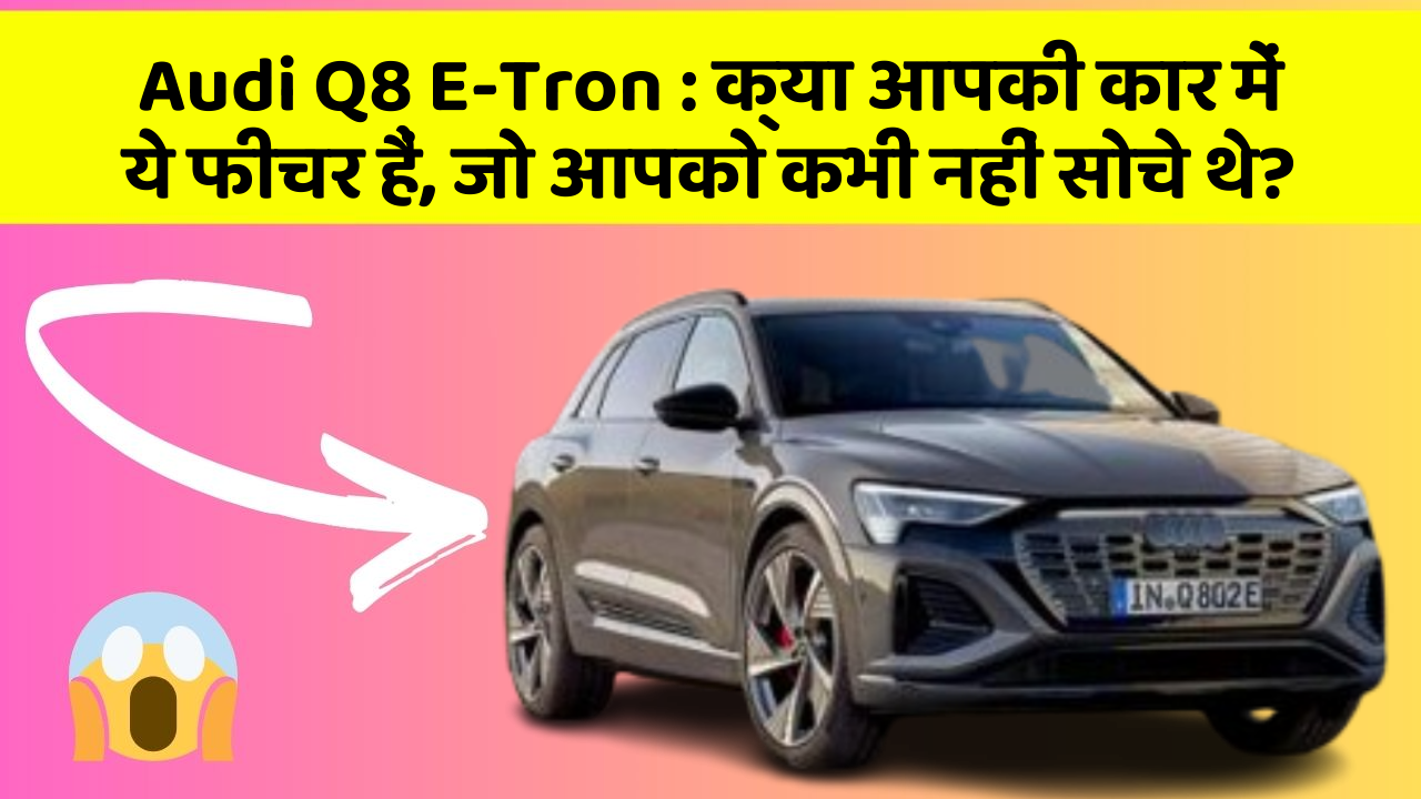Audi Q8 E-Tron: क्या आपकी कार में ये फीचर हैं, जो आपको कभी नहीं सोचे थे?