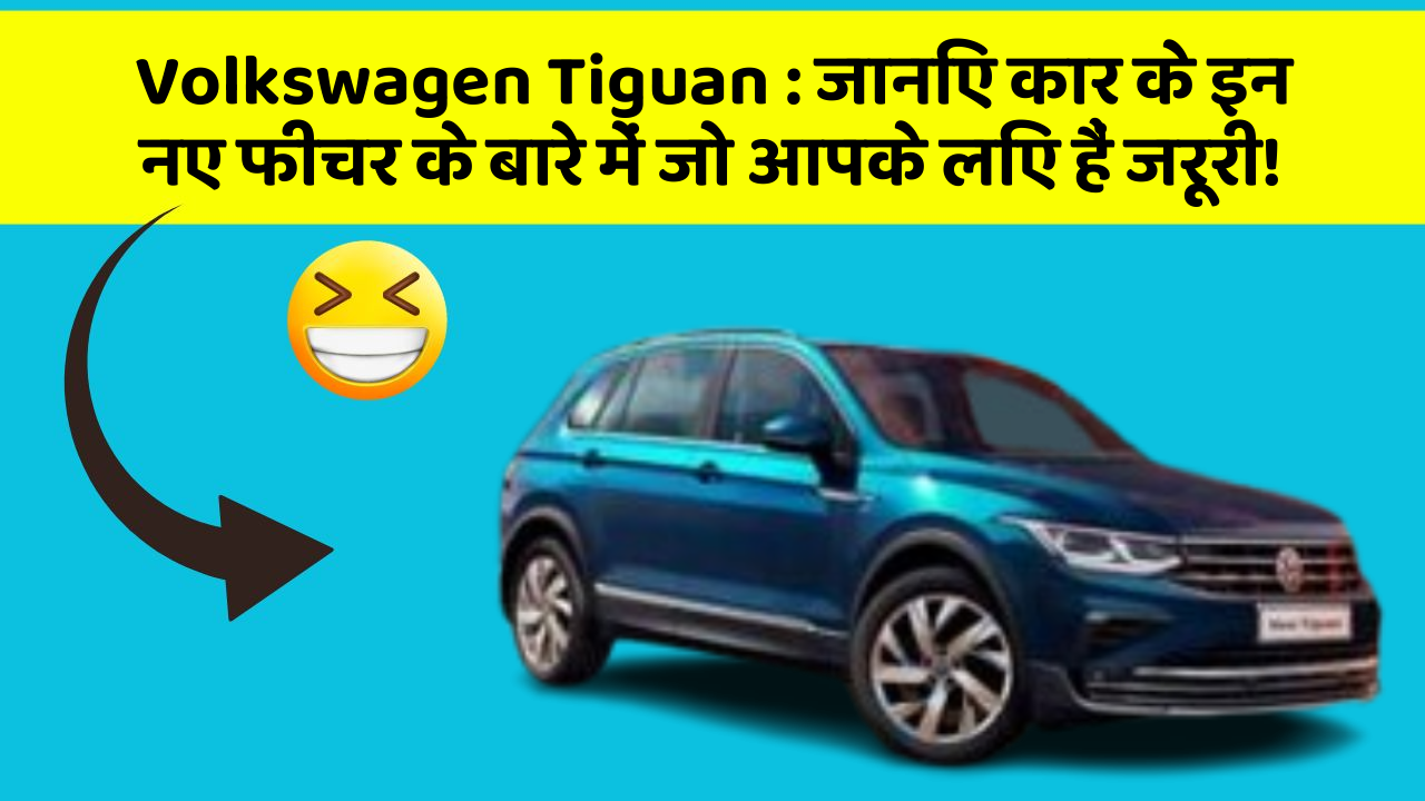 Volkswagen Tiguan : जानिए कार के इन नए फीचर के बारे में जो आपके लिए हैं जरूरी!