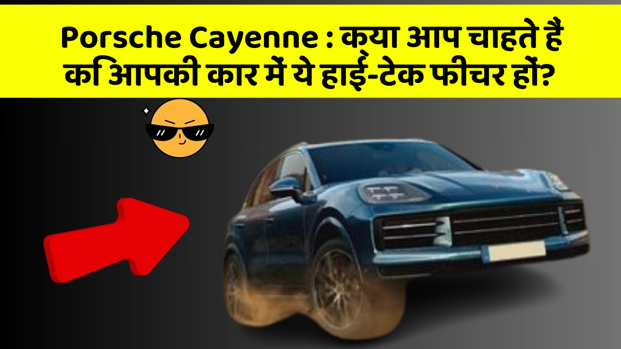 Porsche Cayenne : क्या आप चाहते हैं कि आपकी कार में ये हाई-टेक फीचर हों?