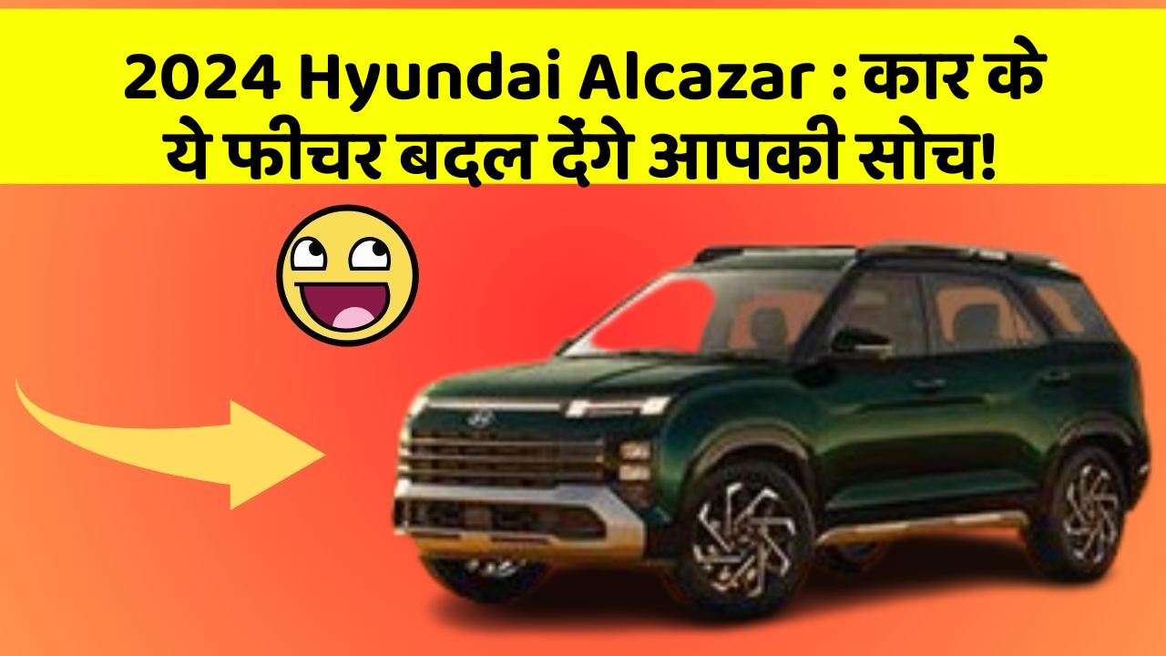 2024 Hyundai Alcazar : कार के ये फीचर बदल देंगे आपकी सोच!